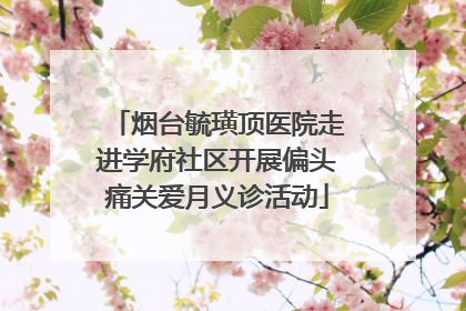 烟台毓璜顶医院走进学府社区开展偏头痛关爱月义诊活动