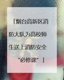 烟台高新区消防大队为高校师生送上消防安全“必修课”