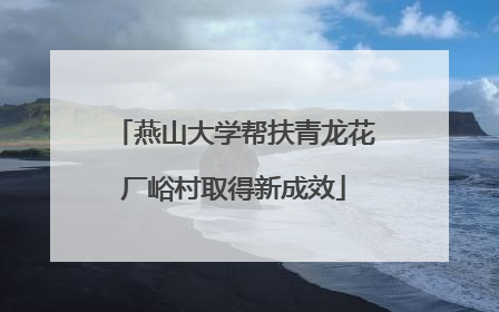 燕山大学帮扶青龙花厂峪村取得新成效