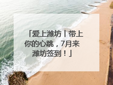 爱上潍坊丨带上你的心跳，7月来潍坊签到！