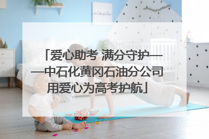 爱心助考 满分守护——中石化黄冈石油分公司用爱心为高考护航