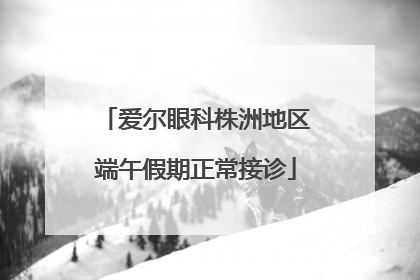 爱尔眼科株洲地区端午假期正常接诊