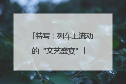 特写：列车上流动的“文艺盛宴”