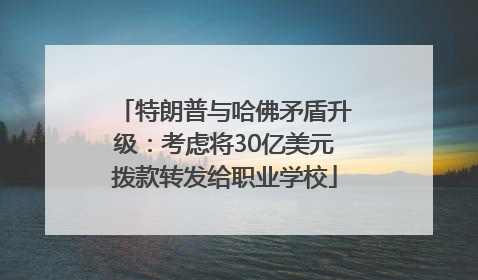 特朗普与哈佛矛盾升级：考虑将30亿美元拨款转发给职业学校