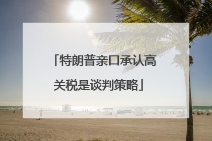 特朗普亲口承认高关税是谈判策略