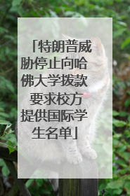 特朗普威胁停止向哈佛大学拨款 要求校方提供国际学生名单