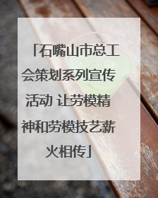 石嘴山市总工会策划系列宣传活动 让劳模精神和劳模技艺薪火相传