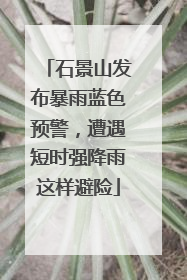 石景山发布暴雨蓝色预警，遭遇短时强降雨这样避险