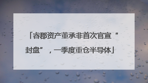 睿郡资产董承非首次官宣“封盘”，一季度重仓半导体