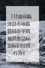 甘肃省临泽县市场监管局多举措规范食品标签标识经营行为