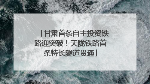 甘肃首条自主投资铁路迎突破！天陇铁路首条特长隧道贯通