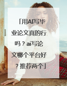 用AI写毕业论文真的行吗？ai写论文哪个平台好？推荐两个