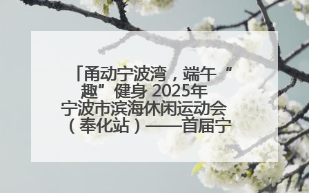 甬动宁波湾，端午“趣”健身 2025年宁波市滨海休闲运动会（奉化站）——首届宁波湾海洋运动会盛