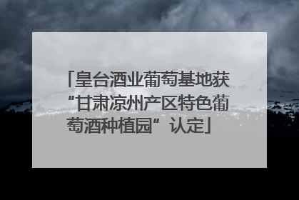 皇台酒业葡萄基地获“甘肃凉州产区特色葡萄酒种植园”认定