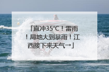 直冲35℃！雷雨！局地大到暴雨！江西接下来天气→