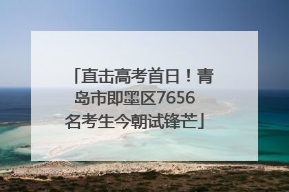 直击高考首日！青岛市即墨区7656名考生今朝试锋芒
