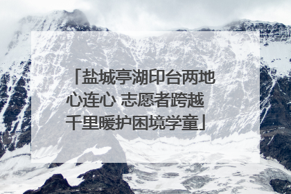 盐城亭湖印台两地心连心 志愿者跨越千里暖护困境学童