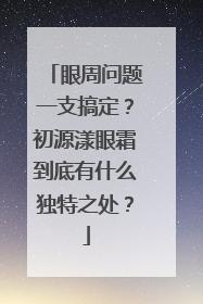 眼周问题一支搞定？初源漾眼霜到底有什么独特之处？