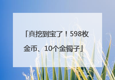 真挖到宝了！598枚金币、10个金镯子