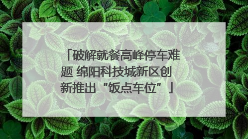 破解就餐高峰停车难题 绵阳科技城新区创新推出“饭点车位”