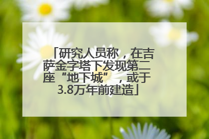 研究人员称，在吉萨金字塔下发现第二座“地下城”，或于3.8万年前建造