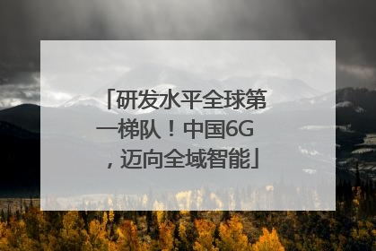 研发水平全球第一梯队！中国6G，迈向全域智能