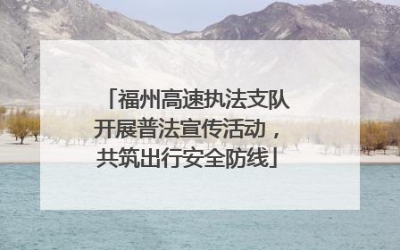 福州高速执法支队开展普法宣传活动，共筑出行安全防线