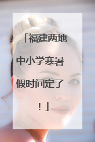 福建两地中小学寒暑假时间定了！