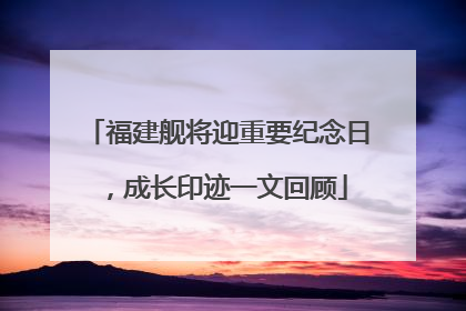福建舰将迎重要纪念日，成长印迹一文回顾