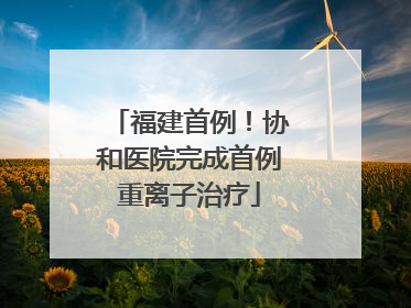福建首例！协和医院完成首例重离子治疗