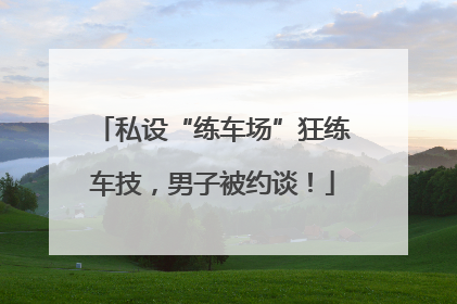 私设“练车场”狂练车技，男子被约谈！