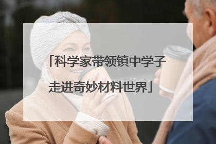 科学家带领镇中学子走进奇妙材料世界
