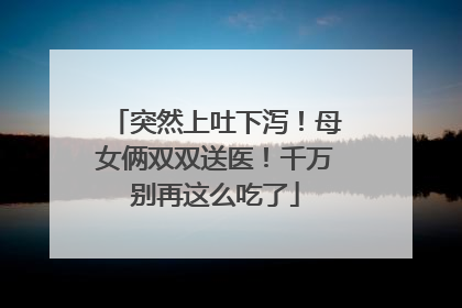 突然上吐下泻！母女俩双双送医！千万别再这么吃了