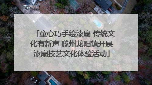 童心巧手绘漆扇 传统文化有新声 滕州龙阳镇开展漆扇技艺文化体验活动