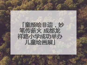 童颜绘非遗，妙笔传薪火 成都龙祥路小学成功举办儿童绘画展