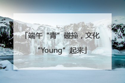 端午“青”碰撞，文化“Young”起来