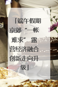 端午假期京郊“一帐难求” 露营经济融合创新走向升级