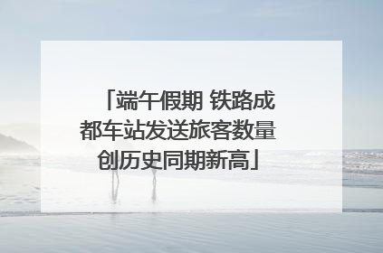 端午假期 铁路成都车站发送旅客数量创历史同期新高