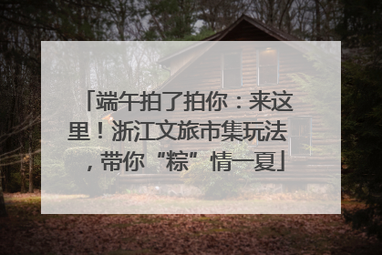 端午拍了拍你：来这里！浙江文旅市集玩法，带你“粽”情一夏
