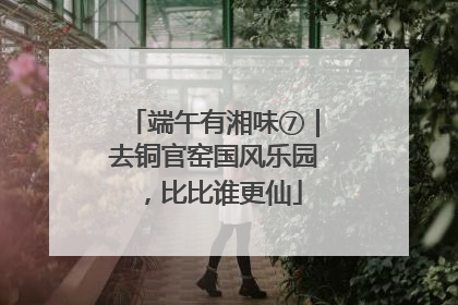 端午有湘味⑦｜去铜官窑国风乐园，比比谁更仙