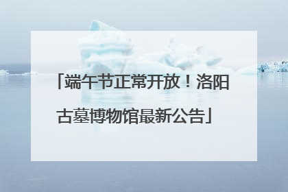 端午节正常开放！洛阳古墓博物馆最新公告