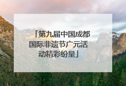 第九届中国成都国际非遗节广元活动精彩纷呈