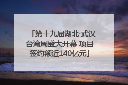 第十九届湖北·武汉台湾周盛大开幕 项目签约额近140亿元
