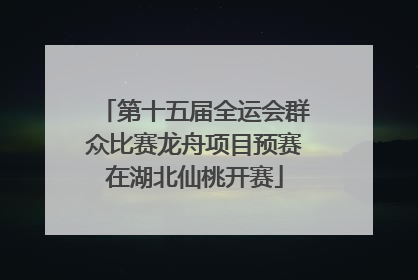 第十五届全运会群众比赛龙舟项目预赛在湖北仙桃开赛