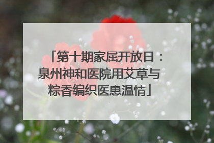 第十期家属开放日：泉州神和医院用艾草与粽香编织医患温情