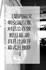 第四届文明交流互鉴对话会在敦煌开幕 胡昌升出席开幕式并致辞