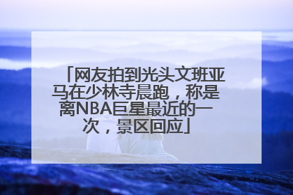 网友拍到光头文班亚马在少林寺晨跑,称是离NBA巨星最近的一次,景区回应