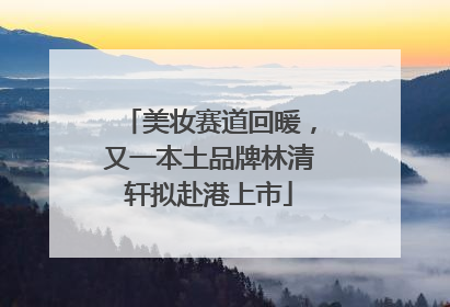 美妆赛道回暖，又一本土品牌林清轩拟赴港上市