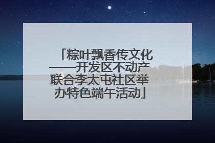 粽叶飘香传文化——开发区不动产联合李太屯社区举办特色端午活动