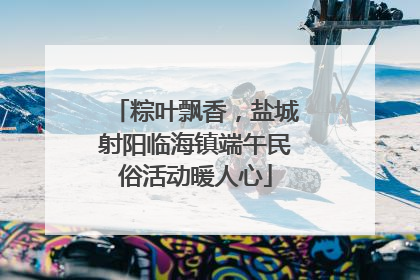 粽叶飘香，盐城射阳临海镇端午民俗活动暖人心